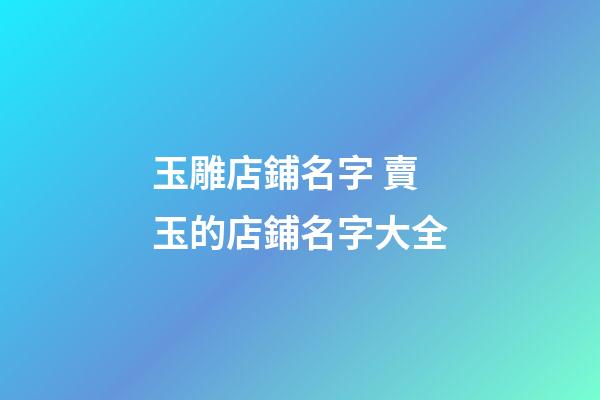 玉雕店鋪名字 賣玉的店鋪名字大全-第1張-店鋪起名-玄機(jī)派
